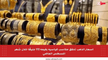 أسعار الذهب تحقق مكاسب قياسية بقيمة 172 جنيهًا خلال شهر أغسطس الماضي